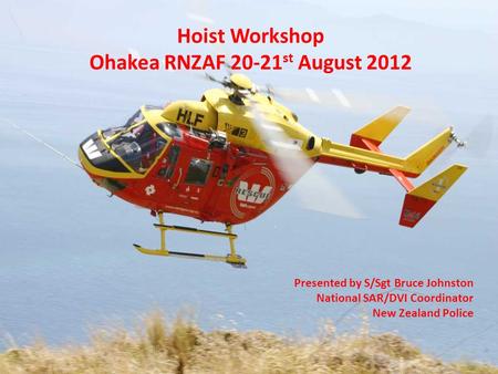 Hoist Workshop Ohakea RNZAF 20-21 st August 2012 Presented by S/Sgt Bruce Johnston National SAR/DVI Coordinator New Zealand Police.