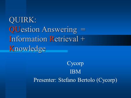 QUIRK: QUestion Answering = Information Retrieval + Knowledge Cycorp IBM Presenter: Stefano Bertolo (Cycorp)