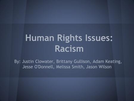 Human Rights Issues: Racism By: Justin Clowater, Brittany Gullison, Adam Keating, Jesse O'Donnell, Melissa Smith, Jason Wilson.