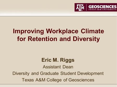 Improving Workplace Climate for Retention and Diversity Eric M. Riggs Assistant Dean Diversity and Graduate Student Development Texas A&M College of Geosciences.