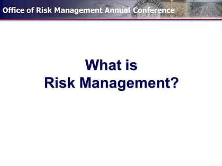 Office of Risk Management Annual Conference What is Risk Management?