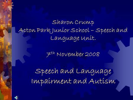 Sharon Crump Acton Park Junior School – Speech and Language Unit. 7 th November 2008 Speech and Language Impairment and Autism.