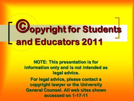 © opyright for Students and Educators 2011 NOTE: This presentation is for information only and is not intended as legal advice. For legal advice, please.