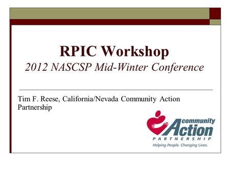 RPIC Workshop 2012 NASCSP Mid-Winter Conference Tim F. Reese, California/Nevada Community Action Partnership.