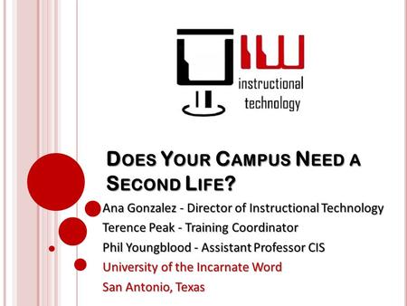 D OES Y OUR C AMPUS N EED A S ECOND L IFE ? Ana Gonzalez - Director of Instructional Technology Terence Peak - Training Coordinator Phil Youngblood - Assistant.