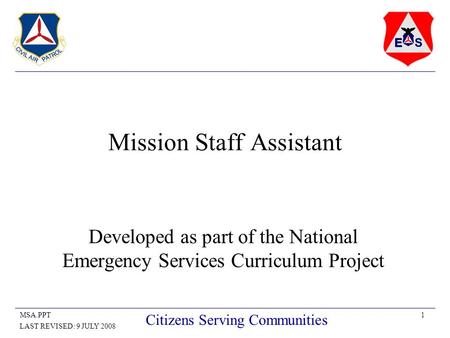 1MSA.PPT LAST REVISED: 9 JULY 2008 Citizens Serving Communities Mission Staff Assistant Developed as part of the National Emergency Services Curriculum.