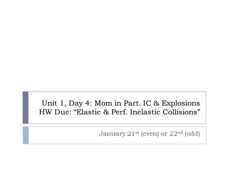 Unit 1, Day 4: Mom in Part. IC & Explosions HW Due: “Elastic & Perf. Inelastic Collisions” January 21 st (even) or 22 nd (odd)