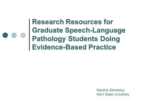 Research Resources for Graduate Speech-Language Pathology Students Doing Evidence-Based Practice Marsha Bansberg Kent State University.