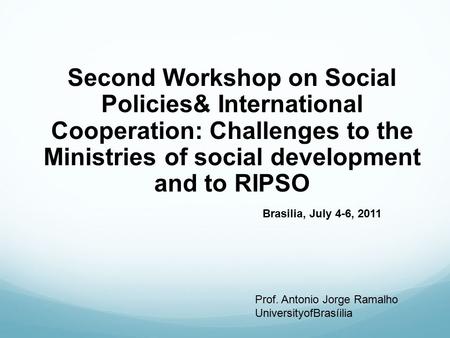 Second Workshop on Social Policies& International Cooperation: Challenges to the Ministries of social development and to RIPSO Brasilia, July 4-6, 2011.