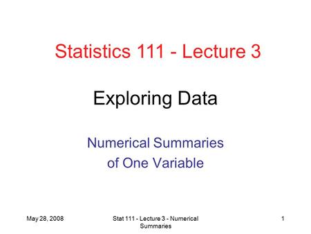 May 28, 2008Stat 111 - Lecture 3 - Numerical Summaries 1 Exploring Data Numerical Summaries of One Variable Statistics 111 - Lecture 3.