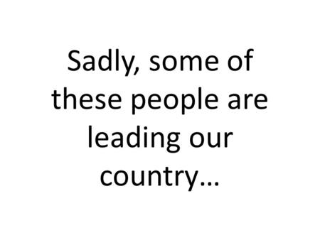 Sadly, some of these people are leading our country…