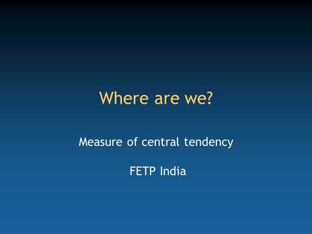 Where are we? Measure of central tendency FETP India.