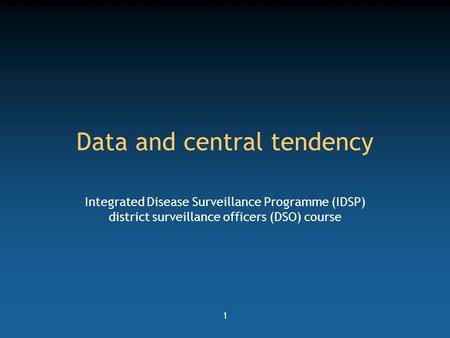 1 Data and central tendency Integrated Disease Surveillance Programme (IDSP) district surveillance officers (DSO) course.