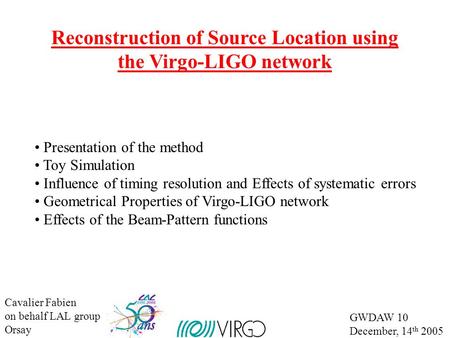 Cavalier Fabien on behalf LAL group Orsay GWDAW 10 December, 14 th 2005 Reconstruction of Source Location using the Virgo-LIGO network Presentation of.