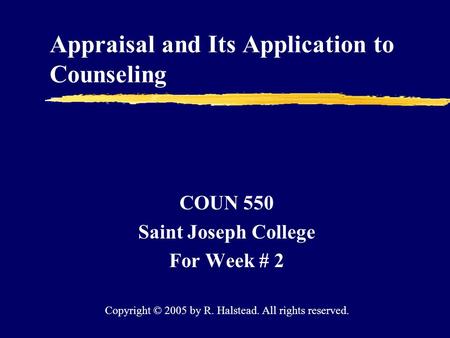 Appraisal and Its Application to Counseling COUN 550 Saint Joseph College For Week # 2 Copyright © 2005 by R. Halstead. All rights reserved.