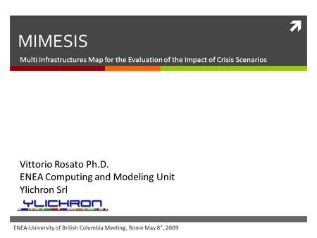  MIMESIS Multi Infrastructures Map for the Evaluation of the Impact of Crisis Scenarios Vittorio Rosato Ph.D. ENEA Computing and Modeling Unit Ylichron.