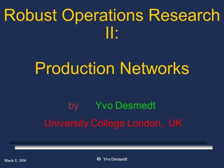 March 8, 2006  Yvo Desmedt Robust Operations Research II: Production Networks by Yvo Desmedt University College London, UK.