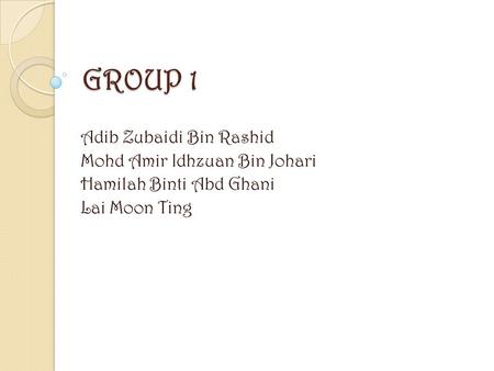 GROUP 1 Adib Zubaidi Bin Rashid Mohd Amir Idhzuan Bin Johari Hamilah Binti Abd Ghani Lai Moon Ting.