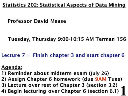 1 Statistics 202: Statistical Aspects of Data Mining Professor David Mease Tuesday, Thursday 9:00-10:15 AM Terman 156 Lecture 7 = Finish chapter 3 and.