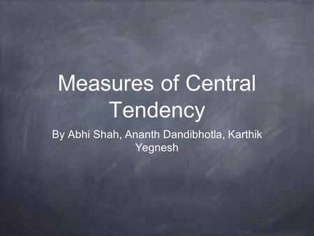 Measures of Central Tendency By Abhi Shah, Ananth Dandibhotla, Karthik Yegnesh.