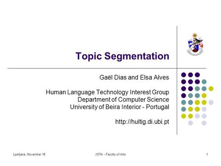 Ljubljana, November 18JOTA - Faculty of Arts1 Topic Segmentation Gaël Dias and Elsa Alves Human Language Technology Interest Group Department of Computer.