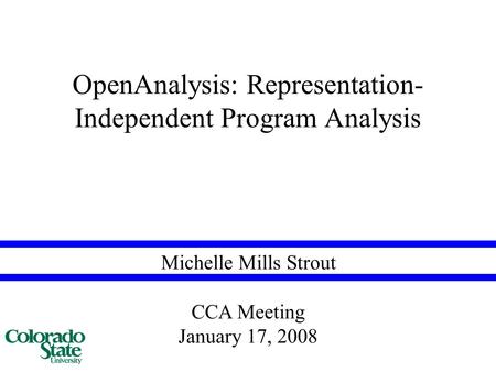 Michelle Mills Strout OpenAnalysis: Representation- Independent Program Analysis CCA Meeting January 17, 2008.