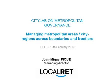 CITYLAB ON METROPOLITAN GOVERNANCE Managing metropolitan areas / city- regions across boundaries and frontiers LILLE - 12th February 2010 Joan-Miquel PIQUÉ.