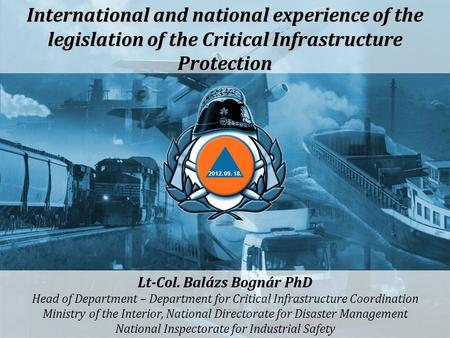 International and national experience of the legislation of the Critical Infrastructure Protection Lt-Col. Balázs Bognár PhD Head of Department – Department.