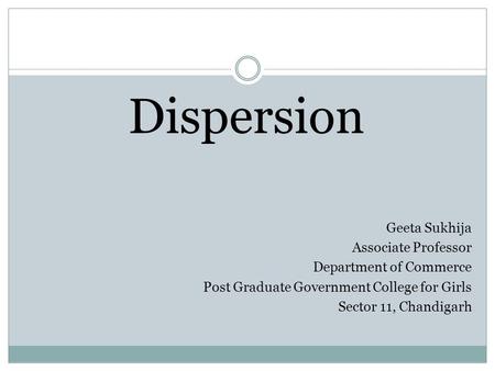 Dispersion Geeta Sukhija Associate Professor Department of Commerce Post Graduate Government College for Girls Sector 11, Chandigarh.