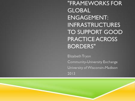 FRAMEWORKS FOR GLOBAL ENGAGEMENT: INFRASTRUCTURES TO SUPPORT GOOD PRACTICE ACROSS BORDERS Elizabeth Tryon Community-University Exchange University of.