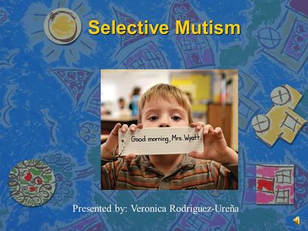 Selective Mutism Presented by: Veronica Rodriguez-Ureña.