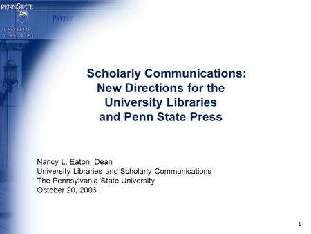 1 Scholarly Communications: New Directions for the University Libraries and Penn State Press Nancy L. Eaton, Dean University Libraries and Scholarly Communications.