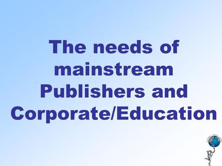 The needs of mainstream Publishers and Corporate/Education.