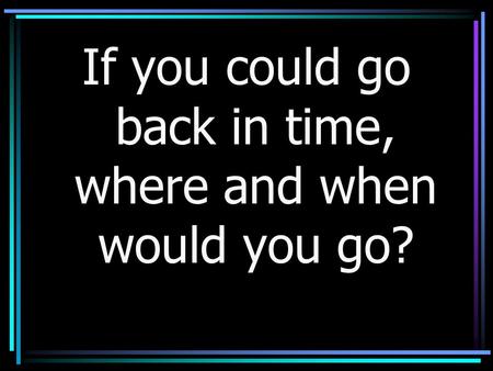 If you could go back in time, where and when would you go?