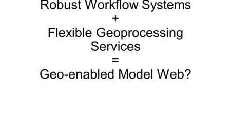 Robust Workflow Systems + Flexible Geoprocessing Services = Geo-enabled Model Web?