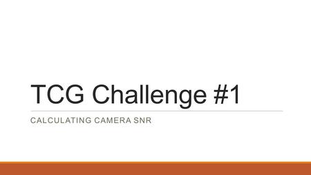 TCG Challenge #1 CALCULATING CAMERA SNR. Agenda SNR definition Calculation Method Visual Results Results Conclusions.