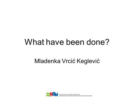 What have been done? Mladenka Vrcić Keglević. Outlook Research project: “Evaluation of PHC in relation to the changes within health care system and (society)?”