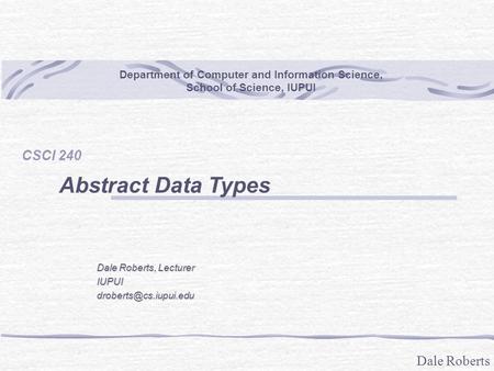 Dale Roberts Department of Computer and Information Science, School of Science, IUPUI CSCI 240 Abstract Data Types Dale Roberts, Lecturer