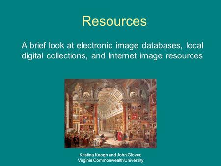 Kristina Keogh and John Glover, Virginia Commonwealth University Resources A brief look at electronic image databases, local digital collections, and Internet.