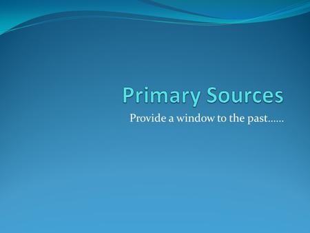 Provide a window to the past……. What is a primary source? Primary Source – original documents and objects which were created at the time under study,