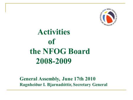 Activities of the NFOG Board 2008-2009 General Assembly, June 17th 2010 Ragnheiður I. Bjarnadóttir, Secretary General.