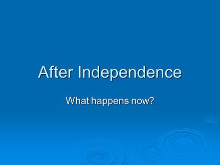 After Independence What happens now?. ___________________________________________________ ___________________________________________________ ___________________________________________________.