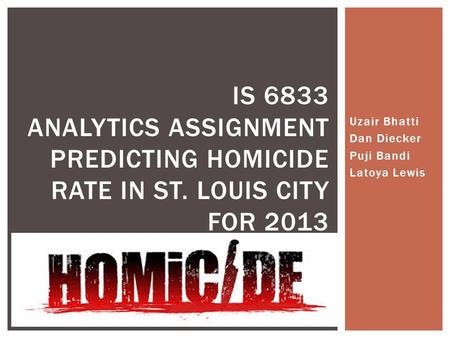 Uzair Bhatti Dan Diecker Puji Bandi Latoya Lewis IS 6833 ANALYTICS ASSIGNMENT PREDICTING HOMICIDE RATE IN ST. LOUIS CITY FOR 2013.