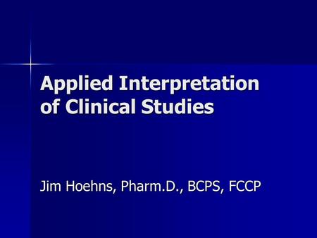 Applied Interpretation of Clinical Studies Jim Hoehns, Pharm.D., BCPS, FCCP.