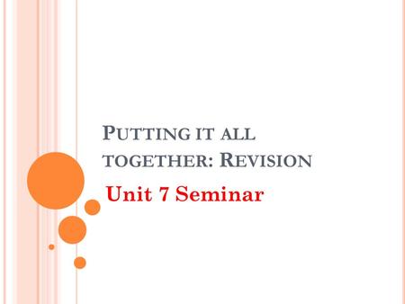 P UTTING IT ALL TOGETHER : R EVISION Unit 7 Seminar.