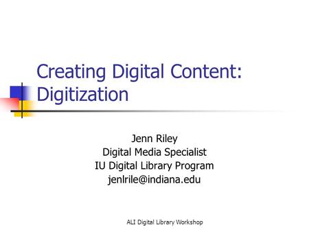 ALI Digital Library Workshop Creating Digital Content: Digitization Jenn Riley Digital Media Specialist IU Digital Library Program