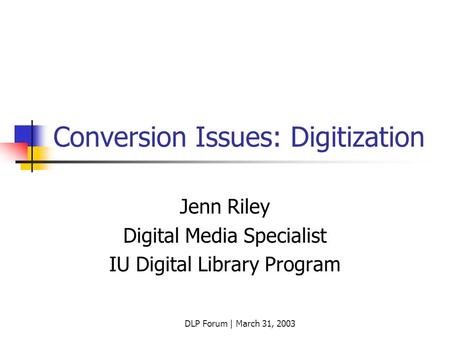 DLP Forum | March 31, 2003 Conversion Issues: Digitization Jenn Riley Digital Media Specialist IU Digital Library Program.