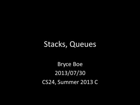 Stacks, Queues Bryce Boe 2013/07/30 CS24, Summer 2013 C.