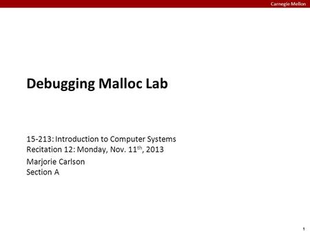 Carnegie Mellon 1 Debugging Malloc Lab 15-213: Introduction to Computer Systems Recitation 12: Monday, Nov. 11 th, 2013 Marjorie Carlson Section A.