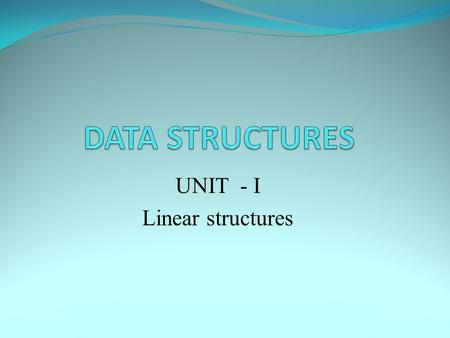 UNIT - I Linear structures. What is an abstract data type? A data type consists of a collection of values together with a set of basic operations on these.